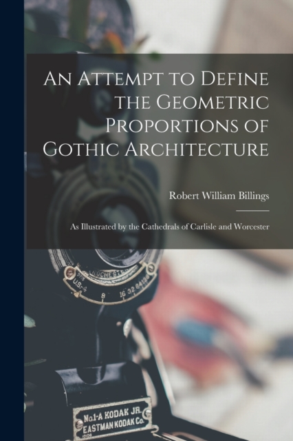 An Attempt to Define the Geometric Proportions of Gothic Architecture : As Illustrated by the Cathedrals of Carlisle and Worcester, Paperback / softback Book