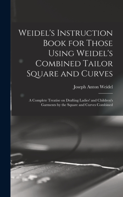 Weidel's Instruction Book for Those Using Weidel's Combined Tailor Square and Curves; a Complete Treatise on Drafting Ladies' and Children's Garments by the Square and Curves Combined, Hardback Book