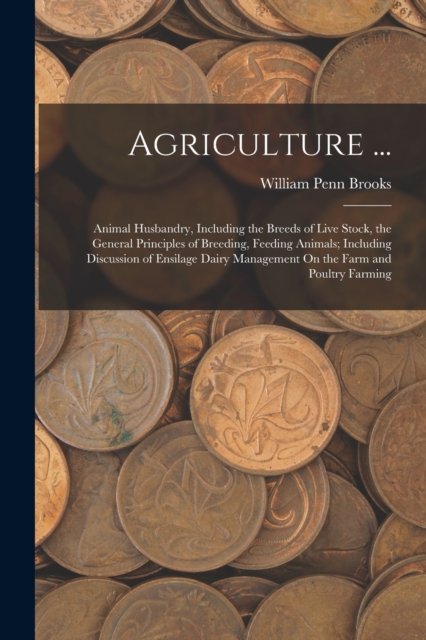 Agriculture ... : Animal Husbandry, Including the Breeds of Live Stock, the General Principles of Breeding, Feeding Animals; Including Discussion of Ensilage Dairy Management On the Farm and Poultry F, Paperback / softback Book