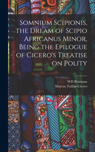 Somnium Scipionis, the Dream of Scipio Africanus Minor, Being the Epilogue of Cicero's Treatise on Polity, Hardback Book