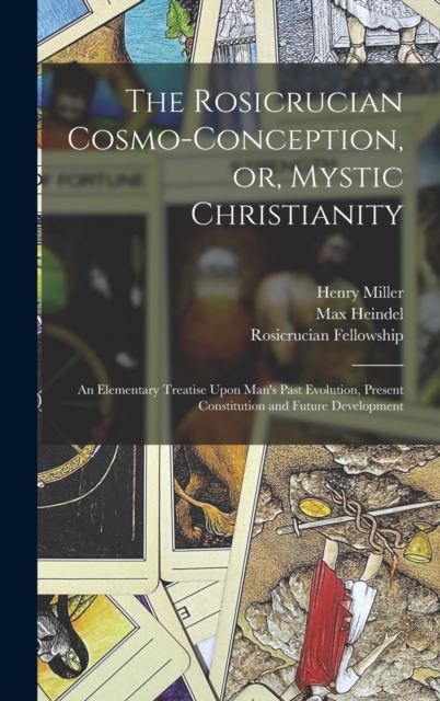 The Rosicrucian Cosmo-conception, or, Mystic Christianity : An Elementary Treatise Upon Man's Past Evolution, Present Constitution and Future Development, Hardback Book