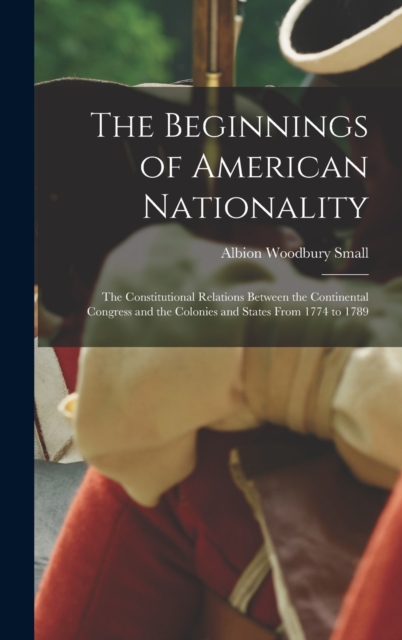 The Beginnings of American Nationality; the Constitutional Relations Between the Continental Congress and the Colonies and States From 1774 to 1789, Hardback Book
