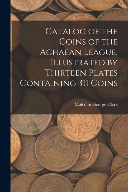 Catalog of the Coins of the Achaean League, Illustrated by Thirteen Plates Containing 311 Coins, Paperback / softback Book