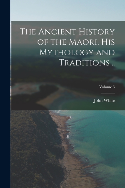 The Ancient History of the Maori, his Mythology and Traditions ..; Volume 3, Paperback / softback Book