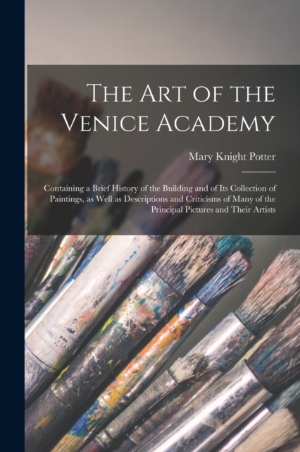The art of the Venice Academy : Containing a Brief History of the Building and of its Collection of Paintings, as Well as Descriptions and Criticisms of Many of the Principal Pictures and Their Artist, Paperback / softback Book