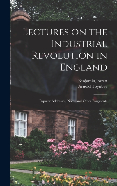 Lectures on the Industrial Revolution in England : Popular Addresses, Notes and Other Fragments, Hardback Book
