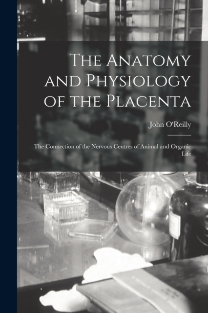 The Anatomy and Physiology of the Placenta; the Connection of the Nervous Centres of Animal and Organic Life, Paperback / softback Book