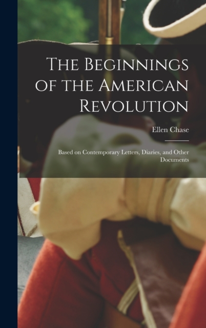The Beginnings of the American Revolution : Based on Contemporary Letters, Diaries, and Other Documents, Hardback Book