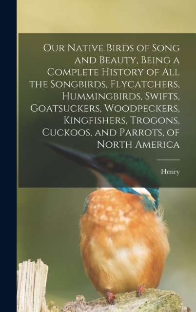 Our Native Birds of Song and Beauty, Being a Complete History of all the Songbirds, Flycatchers, Hummingbirds, Swifts, Goatsuckers, Woodpeckers, Kingfishers, Trogons, Cuckoos, and Parrots, of North Am, Hardback Book