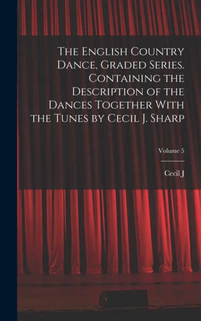 The English Country Dance, Graded Series. Containing the Description of the Dances Together With the Tunes by Cecil J. Sharp; Volume 5, Hardback Book