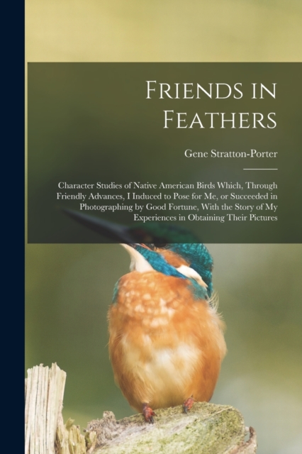 Friends in Feathers; Character Studies of Native American Birds Which, Through Friendly Advances, I Induced to Pose for me, or Succeeded in Photographing by Good Fortune, With the Story of my Experien, Paperback / softback Book