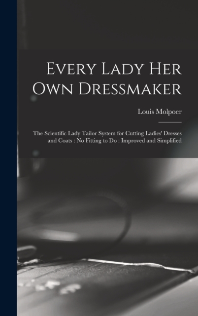 Every Lady her own Dressmaker : The Scientific Lady Tailor System for Cutting Ladies' Dresses and Coats: no Fitting to do: Improved and Simplified, Hardback Book