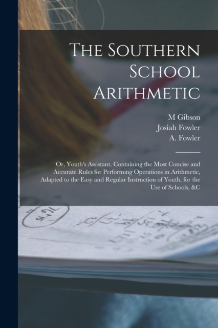 The Southern School Arithmetic; or, Youth's Assistant. Containing the Most Concise and Accurate Rules for Performing Operations in Arithmetic, Adapted to the Easy and Regular Instruction of Youth, for, Paperback / softback Book