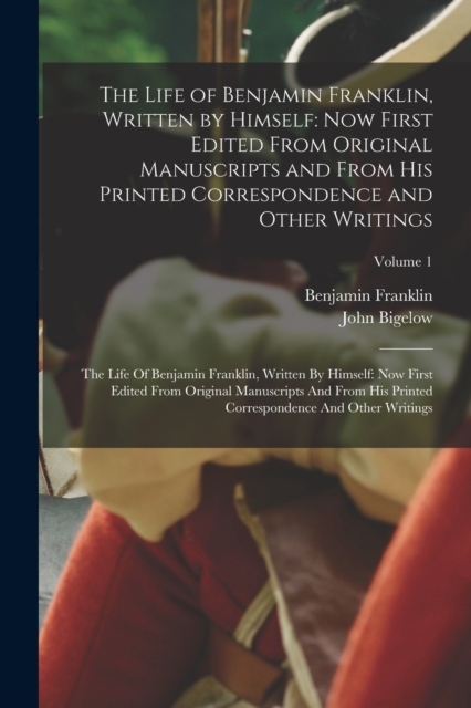 The Life of Benjamin Franklin, Written by Himself : Now First Edited From Original Manuscripts and From His Printed Correspondence and Other Writings: The Life Of Benjamin Franklin, Written By Himself, Paperback / softback Book