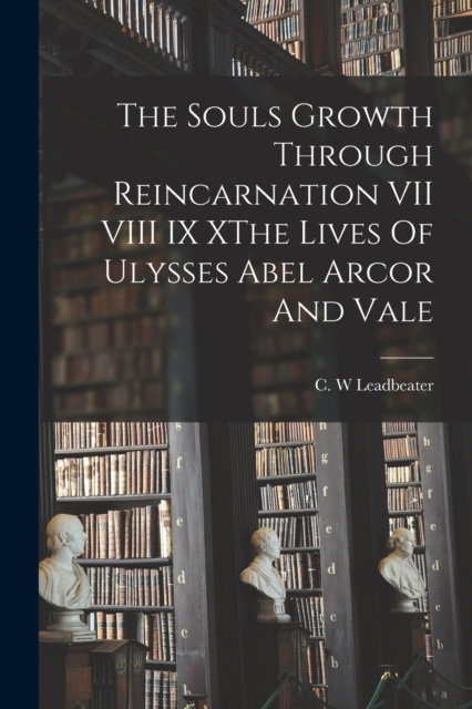 The Souls Growth Through Reincarnation VII VIII IX XThe Lives Of Ulysses Abel Arcor And Vale, Paperback / softback Book