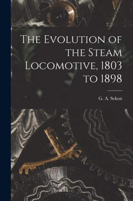 The Evolution of the Steam Locomotive, 1803 to 1898, Paperback / softback Book