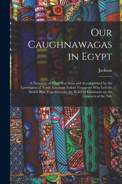 Our Caughnawagas in Egypt : A Narrative of What was Seen and Accomplished by the Contingent of North American Indian Voyageurs who led the British Boat Expedition for the Relief of Khartoum up the Cat, Paperback / softback Book