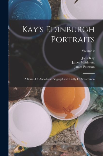 Kay's Edinburgh Portraits : A Series Of Anecdotal Biographies Chiefly Of Scotchmen; Volume 2, Paperback / softback Book