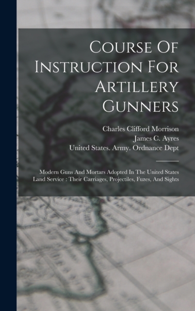 Course Of Instruction For Artillery Gunners : Modern Guns And Mortars Adopted In The United States Land Service: Their Carriages, Projectiles, Fuzes, And Sights, Hardback Book