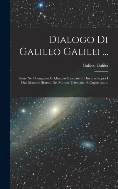 Dialogo Di Galileo Galilei ... : Doue Ne I Congressi Di Quattro Giornate Si Discorre Sopra I Due Massimi Sistemi Del Mondo Tolemaico E Copernicano ......, Hardback Book