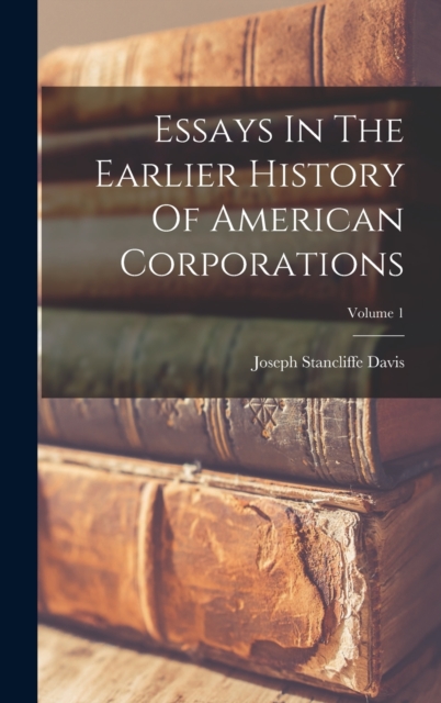Essays In The Earlier History Of American Corporations; Volume 1, Hardback Book