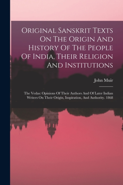 Original Sanskrit Texts On The Origin And History Of The People Of India, Their Religion And Institutions : The Vedas: Opinions Of Their Authors And Of Later Indian Writers On Their Origin, Inspiratio, Paperback / softback Book