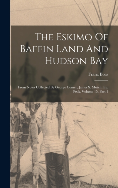 The Eskimo Of Baffin Land And Hudson Bay : From Notes Collected By George Comer, James S. Mutch, E.j. Peck, Volume 15, Part 1, Hardback Book