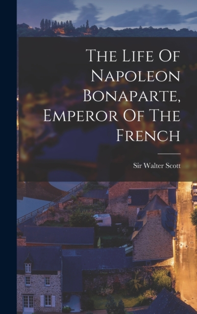 The Life Of Napoleon Bonaparte, Emperor Of The French, Hardback Book