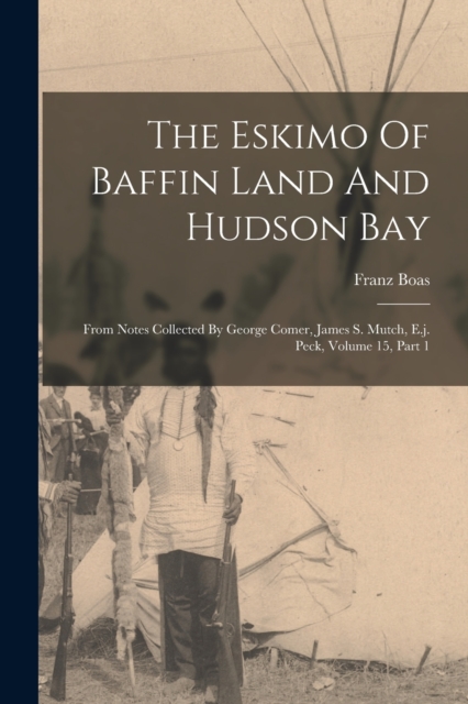 The Eskimo Of Baffin Land And Hudson Bay : From Notes Collected By George Comer, James S. Mutch, E.j. Peck, Volume 15, Part 1, Paperback / softback Book