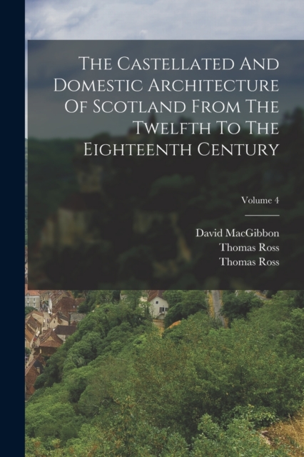 The Castellated And Domestic Architecture Of Scotland From The Twelfth To The Eighteenth Century; Volume 4, Paperback / softback Book