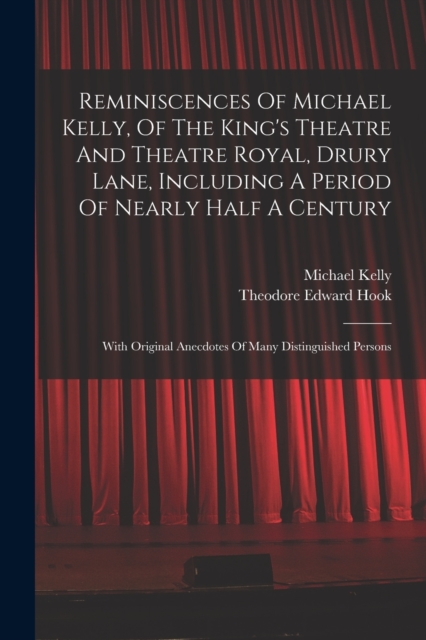 Reminiscences Of Michael Kelly, Of The King's Theatre And Theatre Royal, Drury Lane, Including A Period Of Nearly Half A Century : With Original Anecdotes Of Many Distinguished Persons, Paperback / softback Book