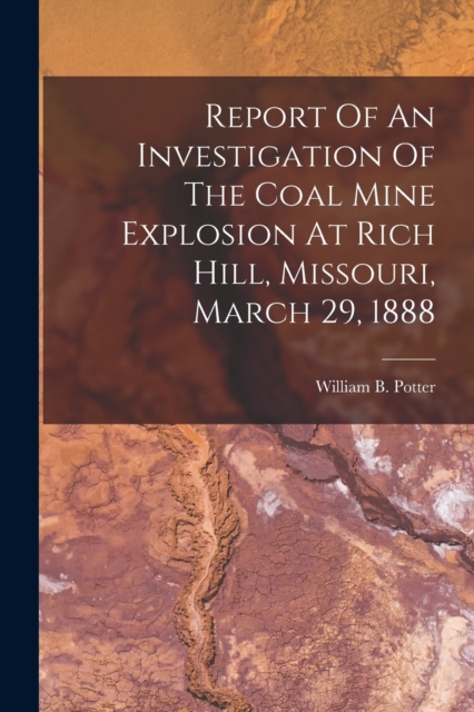 Report Of An Investigation Of The Coal Mine Explosion At Rich Hill, Missouri, March 29, 1888, Paperback / softback Book