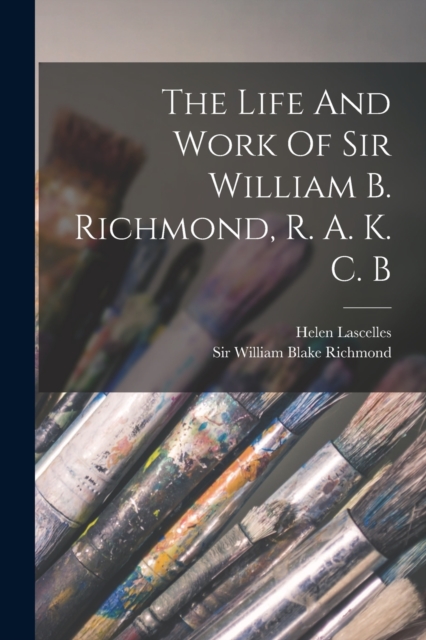 The Life And Work Of Sir William B. Richmond, R. A. K. C. B, Paperback / softback Book
