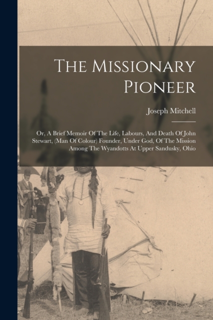 The Missionary Pioneer : Or, A Brief Memoir Of The Life, Labours, And Death Of John Stewart, (man Of Colour) Founder, Under God, Of The Mission Among The Wyandotts At Upper Sandusky, Ohio, Paperback / softback Book