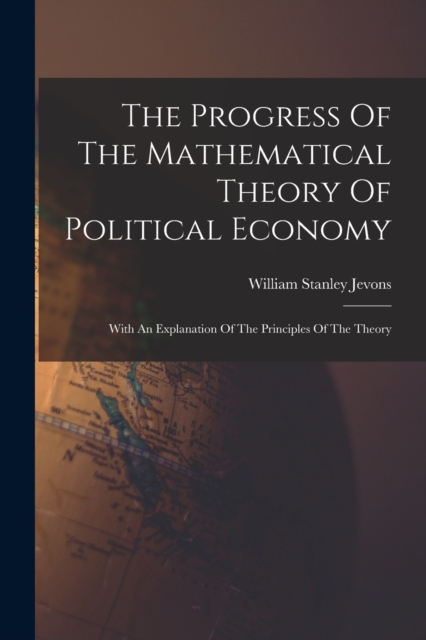 The Progress Of The Mathematical Theory Of Political Economy : With An Explanation Of The Principles Of The Theory, Paperback / softback Book