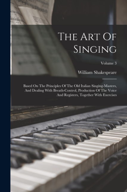 The Art Of Singing : Based On The Principles Of The Old Italian Singing-masters, And Dealing With Breath-control, Production Of The Voice And Registers, Together With Exercises; Volume 3, Paperback Book