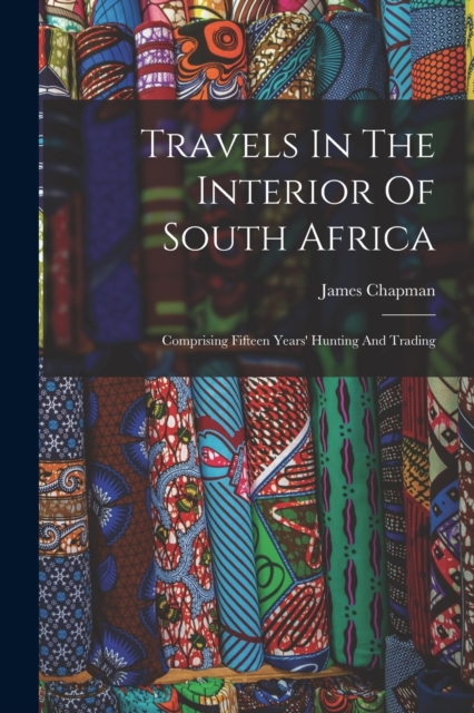 Travels In The Interior Of South Africa : Comprising Fifteen Years' Hunting And Trading, Paperback / softback Book