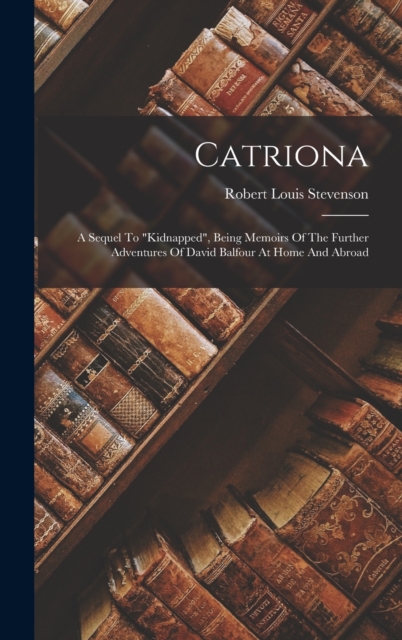 Catriona : A Sequel To "kidnapped", Being Memoirs Of The Further Adventures Of David Balfour At Home And Abroad, Hardback Book