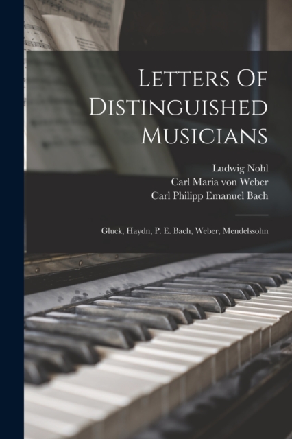 Letters Of Distinguished Musicians : Gluck, Haydn, P. E. Bach, Weber, Mendelssohn, Paperback / softback Book