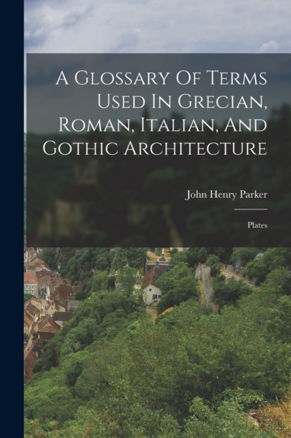 A Glossary Of Terms Used In Grecian, Roman, Italian, And Gothic Architecture : Plates, Paperback / softback Book