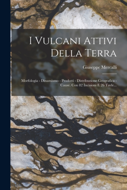 I Vulcani Attivi Della Terra : Morfologia - Dinamismo - Prodotti - Distribuzione Geografica - Cause. Con 82 Incisioni E 26 Tavle..., Paperback / softback Book