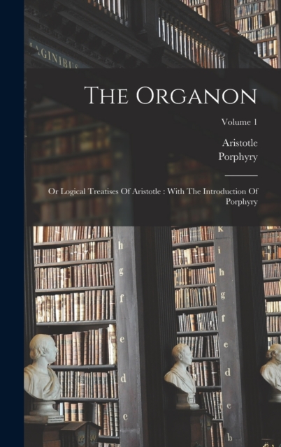 The Organon : Or Logical Treatises Of Aristotle: With The Introduction Of Porphyry; Volume 1, Hardback Book