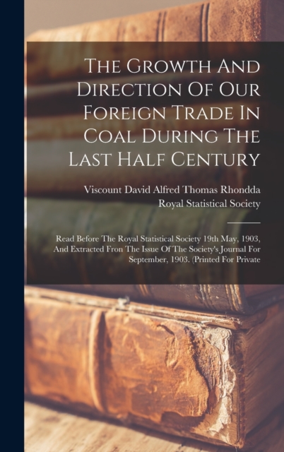 The Growth And Direction Of Our Foreign Trade In Coal During The Last Half Century : Read Before The Royal Statistical Society 19th May, 1903, And Extracted Fron The Issue Of The Society's Journal For, Hardback Book