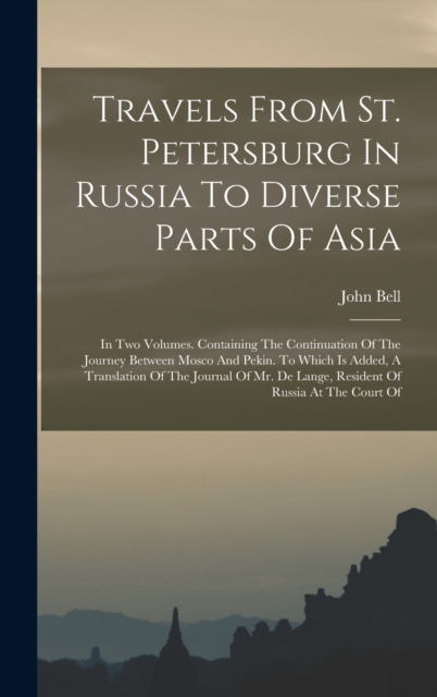 Travels From St. Petersburg In Russia To Diverse Parts Of Asia : In Two Volumes. Containing The Continuation Of The Journey Between Mosco And Pekin. To Which Is Added, A Translation Of The Journal Of, Hardback Book