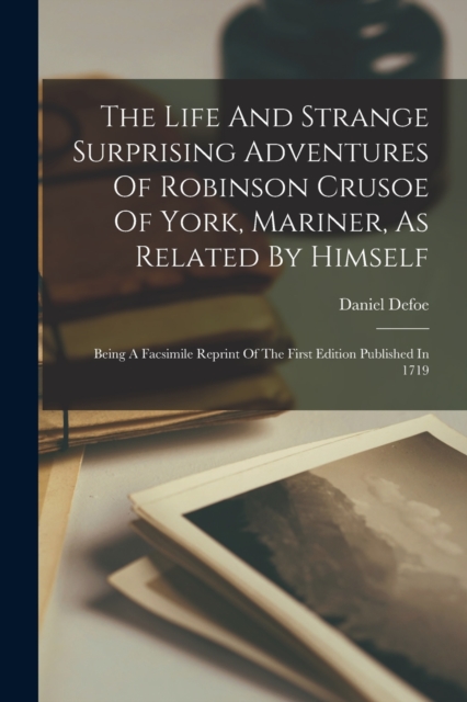 The Life And Strange Surprising Adventures Of Robinson Crusoe Of York, Mariner, As Related By Himself : Being A Facsimile Reprint Of The First Edition Published In 1719, Paperback / softback Book