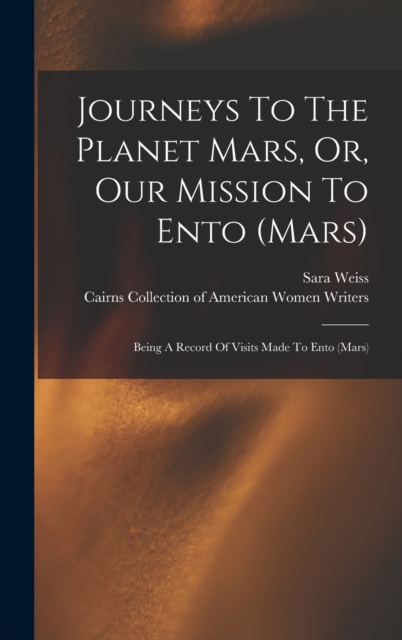 Journeys To The Planet Mars, Or, Our Mission To Ento (mars) : Being A Record Of Visits Made To Ento (mars), Hardback Book