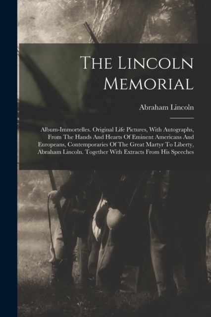 The Lincoln Memorial : Album-immortelles. Original Life Pictures, With Autographs, From The Hands And Hearts Of Eminent Americans And Europeans, Contemporaries Of The Great Martyr To Liberty, Abraham, Paperback / softback Book