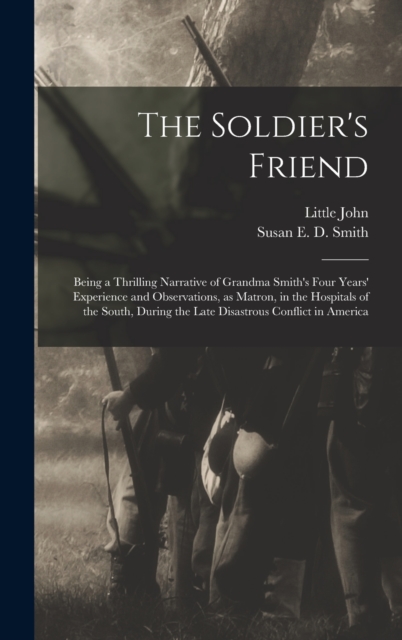 The Soldier's Friend; Being a Thrilling Narrative of Grandma Smith's Four Years' Experience and Observations, as Matron, in the Hospitals of the South, During the Late Disastrous Conflict in America, Hardback Book