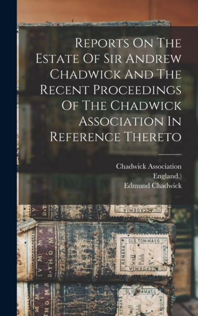 Reports On The Estate Of Sir Andrew Chadwick And The Recent Proceedings Of The Chadwick Association In Reference Thereto, Hardback Book