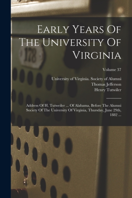 Early Years Of The University Of Virginia : Address Of H. Tutweiler ... Of Alabama, Before The Alumni Society Of The University Of Virginia, Thursday, June 29th, 1882 ...; Volume 37, Paperback / softback Book